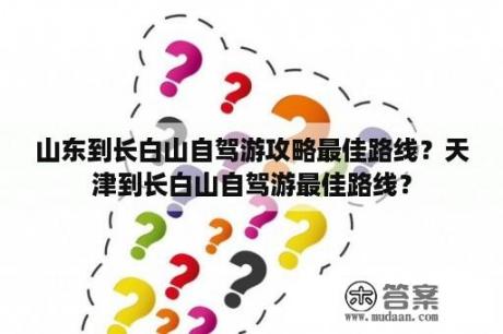 山东到长白山自驾游攻略最佳路线？天津到长白山自驾游最佳路线？