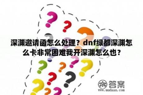 深渊邀请函怎么处理？dnf绿都深渊怎么卡非常困难我开深渊怎么也？