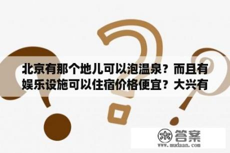 北京有那个地儿可以泡温泉？而且有娱乐设施可以住宿价格便宜？大兴有什么公园？