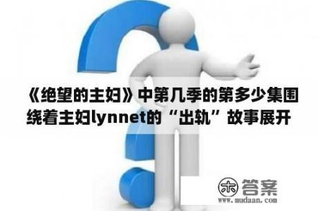 《绝望的主妇》中第几季的第多少集围绕着主妇lynnet的“出轨”故事展开？绝望的主妇勒奈特癌症好了吗？