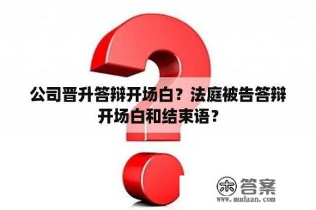 公司晋升答辩开场白？法庭被告答辩开场白和结束语？