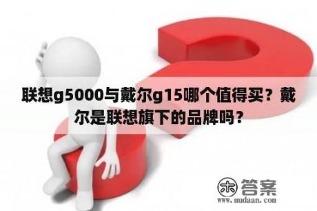 联想g5000与戴尔g15哪个值得买？戴尔是联想旗下的品牌吗？