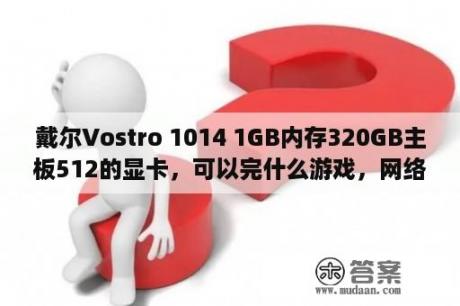 戴尔Vostro 1014 1GB内存320GB主板512的显卡，可以完什么游戏，网络+单价？戴尔vostro1014可以装W7么？