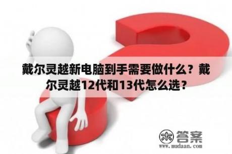 戴尔灵越新电脑到手需要做什么？戴尔灵越12代和13代怎么选？