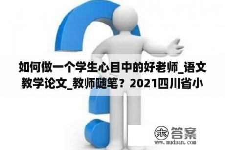 如何做一个学生心目中的好老师_语文教学论文_教师随笔？2021四川省小学高级职称论文要求？