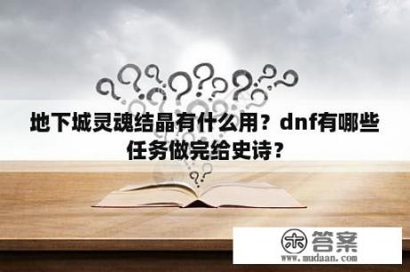 地下城灵魂结晶有什么用？dnf有哪些任务做完给史诗？