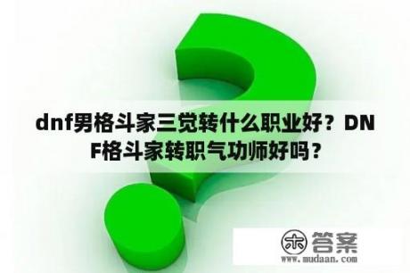 dnf男格斗家三觉转什么职业好？DNF格斗家转职气功师好吗？