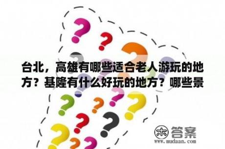 台北，高雄有哪些适合老人游玩的地方？基隆有什么好玩的地方？哪些景点必去？