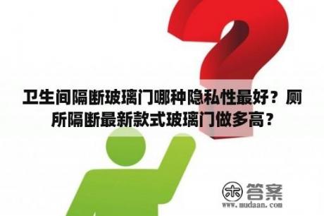 卫生间隔断玻璃门哪种隐私性最好？厕所隔断最新款式玻璃门做多高？