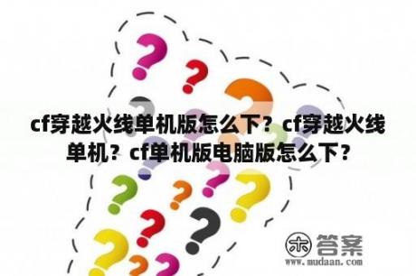 cf穿越火线单机版怎么下？cf穿越火线单机？cf单机版电脑版怎么下？