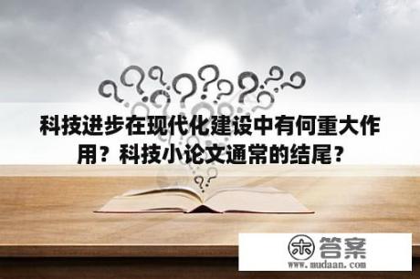 科技进步在现代化建设中有何重大作用？科技小论文通常的结尾？