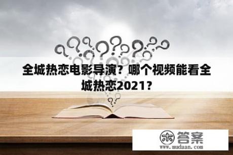 全城热恋电影导演？哪个视频能看全城热恋2021？