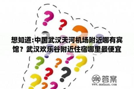 想知道:中国武汉天河机场附近哪有宾馆？武汉欢乐谷附近住宿哪里最便宜？