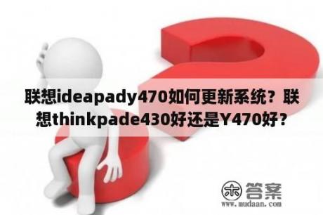 联想ideapady470如何更新系统？联想thinkpade430好还是Y470好？