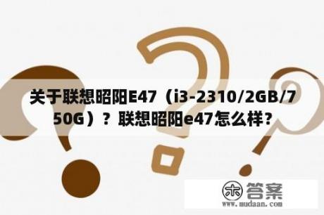 关于联想昭阳E47（i3-2310/2GB/750G）？联想昭阳e47怎么样？