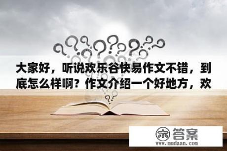 大家好，听说欢乐谷快易作文不错，到底怎么样啊？作文介绍一个好地方，欢乐谷？