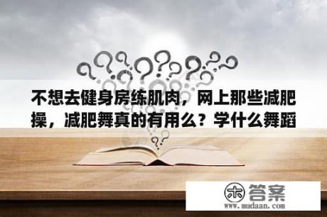 不想去健身房练肌肉，网上那些减肥操，减肥舞真的有用么？学什么舞蹈减肥最快，塑形效果最好？