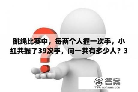 跳绳比赛中，每两个人握一次手，小红共握了39次手，问一共有多少人？39减肥网