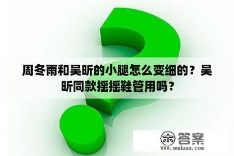 周冬雨和吴昕的小腿怎么变细的？吴昕同款摇摇鞋管用吗？