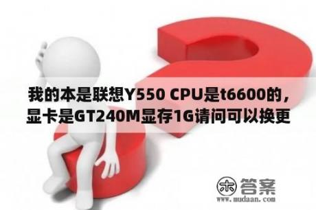 我的本是联想Y550 CPU是t6600的，显卡是GT240M显存1G请问可以换更好一点的显卡吗？联想Y540和Y550有什么区别吗。比较V550呢？