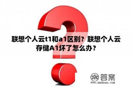 联想个人云t1和a1区别？联想个人云存储A1坏了怎么办？