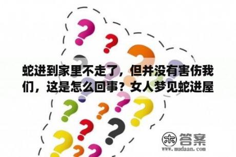 蛇进到家里不走了，但并没有害伤我们，这是怎么回事？女人梦见蛇进屋