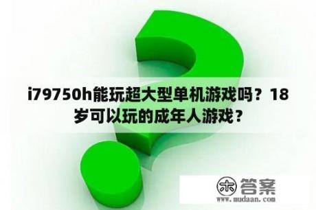 i79750h能玩超大型单机游戏吗？18岁可以玩的成年人游戏？