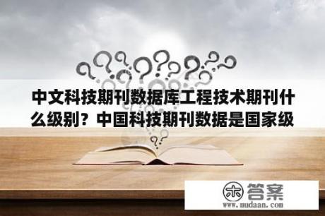 中文科技期刊数据库工程技术期刊什么级别？中国科技期刊数据是国家级吗？