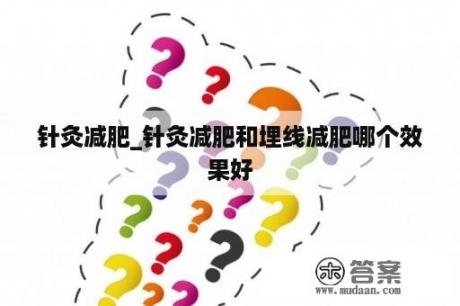 针灸减肥_针灸减肥和埋线减肥哪个效果好