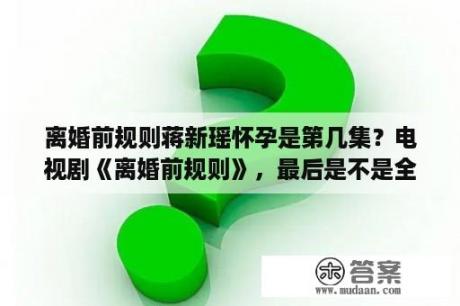 离婚前规则蒋新瑶怀孕是第几集？电视剧《离婚前规则》，最后是不是全都复婚了？