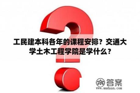 工民建本科各年的课程安排？交通大学土木工程学院是学什么？