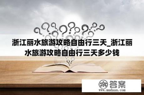 浙江丽水旅游攻略自由行三天_浙江丽水旅游攻略自由行三天多少钱