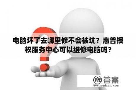 电脑坏了去哪里修不会被坑？惠普授权服务中心可以维修电脑吗？