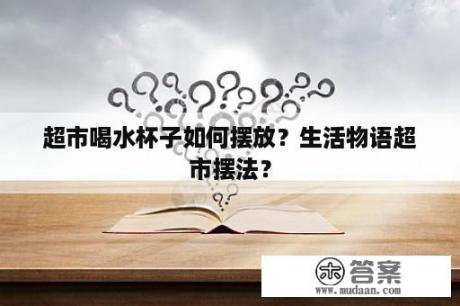 超市喝水杯子如何摆放？生活物语超市摆法？