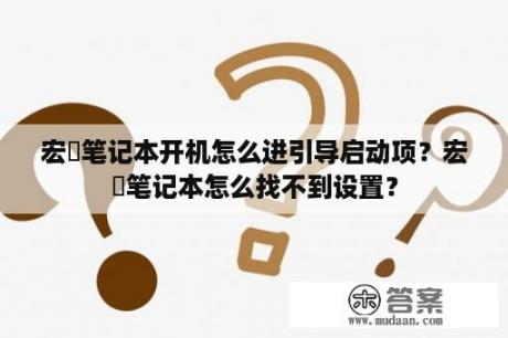 宏碁笔记本开机怎么进引导启动项？宏碁笔记本怎么找不到设置？