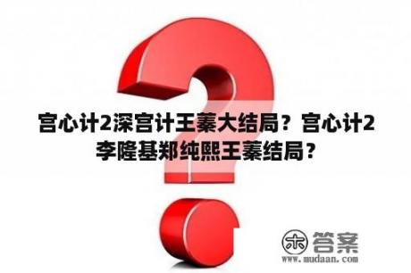 宫心计2深宫计王蓁大结局？宫心计2李隆基郑纯熙王蓁结局？