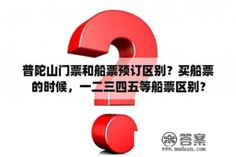 普陀山门票和船票预订区别？买船票的时候，一二三四五等船票区别？