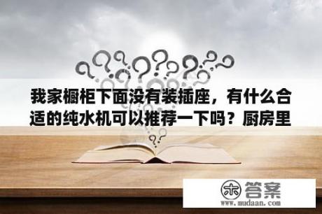 我家橱柜下面没有装插座，有什么合适的纯水机可以推荐一下吗？厨房里有燃气表怎么做橱柜？