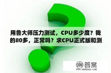 用鲁大师压力测试，CPU多少度？我的80多，正常吗？求CPU正式版和测试版的区别？