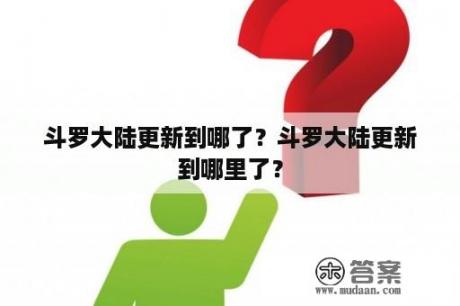 斗罗大陆更新到哪了？斗罗大陆更新到哪里了？