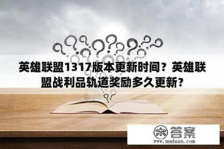 英雄联盟1317版本更新时间？英雄联盟战利品轨道奖励多久更新？