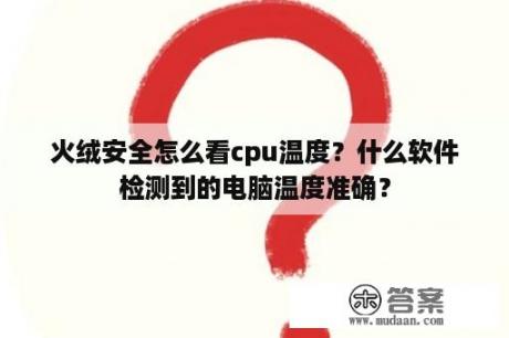 火绒安全怎么看cpu温度？什么软件检测到的电脑温度准确？