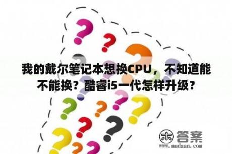 我的戴尔笔记本想换CPU，不知道能不能换？酷睿i5一代怎样升级？