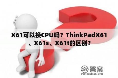 X61可以换CPU吗？ThinkPadX61、X61s、X61t的区别？