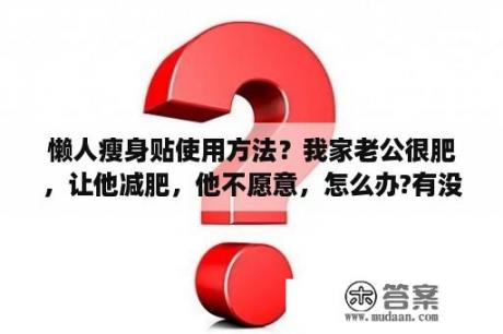 懒人瘦身贴使用方法？我家老公很肥，让他减肥，他不愿意，怎么办?有没有懒人的减肥方法？