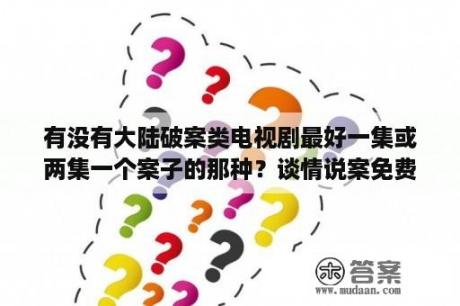 有没有大陆破案类电视剧最好一集或两集一个案子的那种？谈情说案免费观看