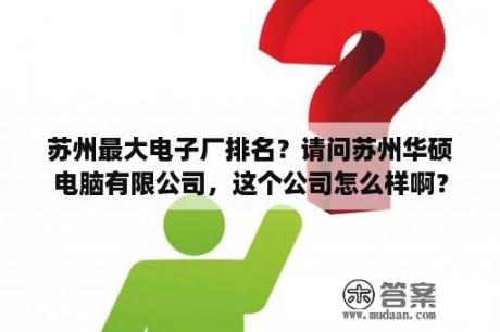 苏州最大电子厂排名？请问苏州华硕电脑有限公司，这个公司怎么样啊？