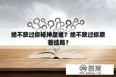 绝不放过你杨坤是谁？绝不放过你原著结局？