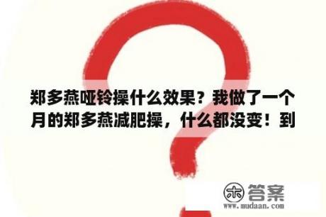 郑多燕哑铃操什么效果？我做了一个月的郑多燕减肥操，什么都没变！到底有没有用？