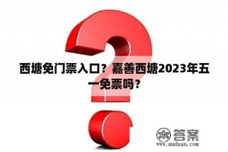 西塘免门票入口？嘉善西塘2023年五一免票吗？